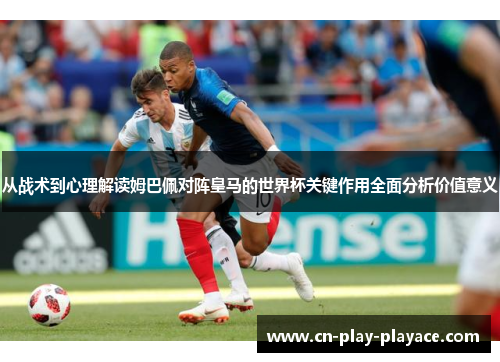 从战术到心理解读姆巴佩对阵皇马的世界杯关键作用全面分析价值意义