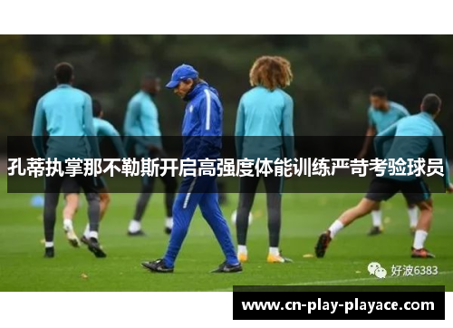 孔蒂执掌那不勒斯开启高强度体能训练严苛考验球员 孔蒂执掌那不勒斯开启高强度体能训练严苛考验球员