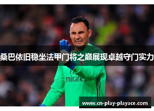 桑巴依旧稳坐法甲门将之巅展现卓越守门实力 桑巴依旧稳坐法甲门将之巅展现卓越守门实力